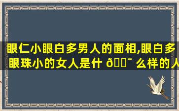 眼仁小眼白多男人的面相,眼白多眼珠小的女人是什 🐯 么样的人
